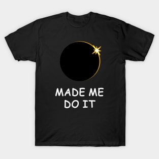 The Solar Eclipse made me do it! T-Shirt